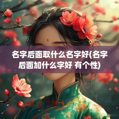 名字后面取什么名字好(名字后面加什么字好 有个性)