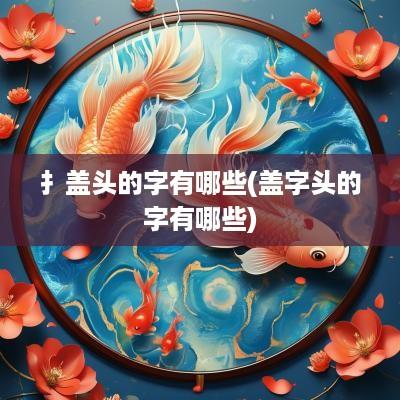 扌盖头的字有哪些(盖字头的字有哪些)