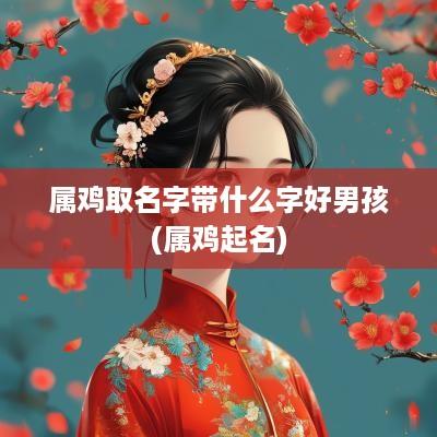 属鸡取名字带什么字好男孩(属鸡起名)