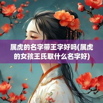 属虎的名字带王字好吗(属虎的女孩王氏取什么名字好)