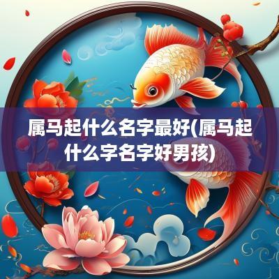 属马起什么名字最好(属马起什么字名字好男孩)