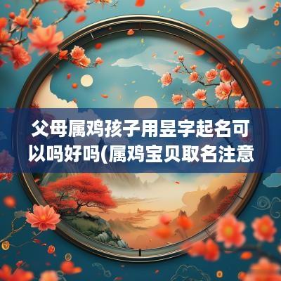 父母属鸡孩子用昱字起名可以吗好吗(属鸡宝贝取名注意事项)