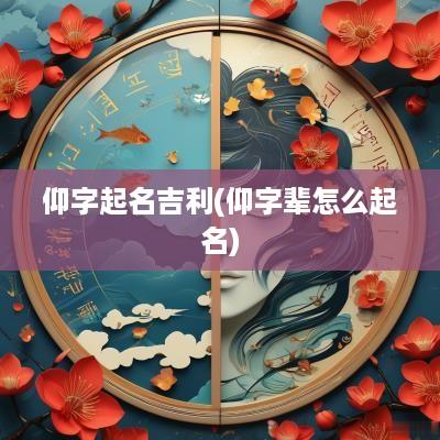 仰字起名吉利(仰字辈怎么起名)