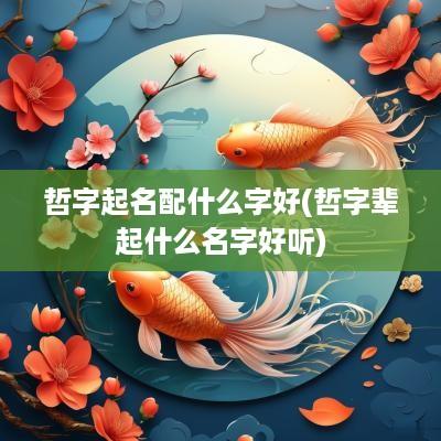 哲字起名配什么字好(哲字辈起什么名字好听)