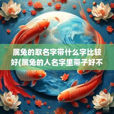 属兔的取名字带什么字比较好(属兔的人名字里带子好不好)