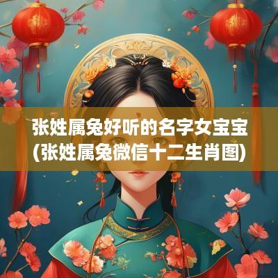 张姓属兔好听的名字女宝宝(张姓属兔微信十二生肖图)