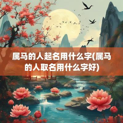 属马的人起名用什么字(属马的人取名用什么字好)