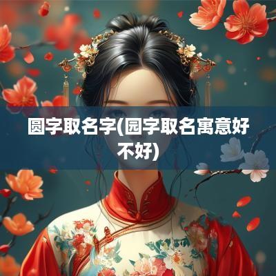 圆字取名字(园字取名寓意好不好)
