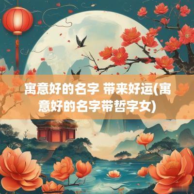 寓意好的名字 带来好运(寓意好的名字带哲字女)
