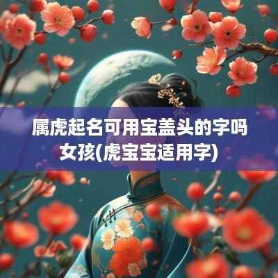 属虎起名可用宝盖头的字吗女孩(虎宝宝适用字)