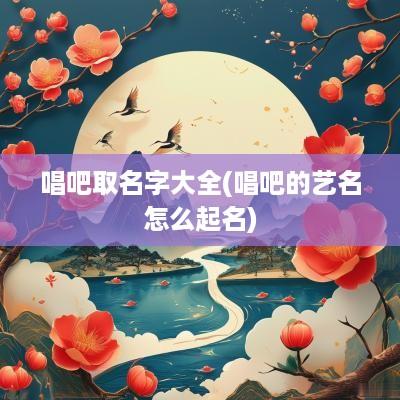 唱吧取名字大全(唱吧的艺名怎么起名)