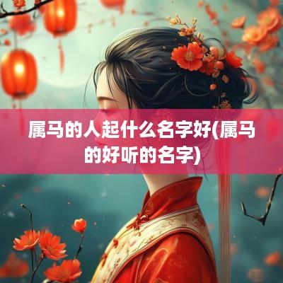 属马的人起什么名字好(属马的好听的名字)