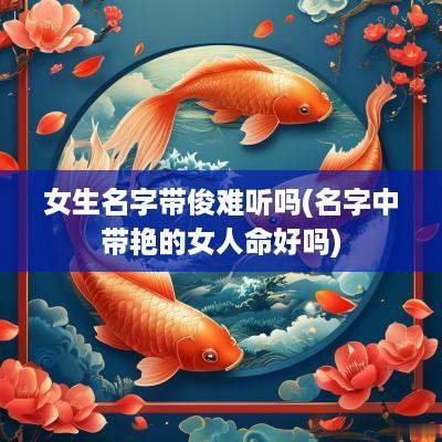 女生名字带俊难听吗(名字中带艳的女人命好吗)