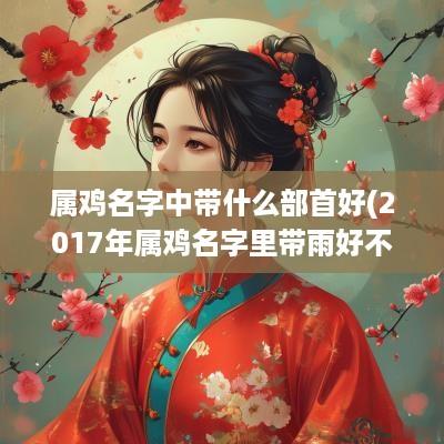 属鸡名字中带什么部首好(2017年属鸡名字里带雨好不好)