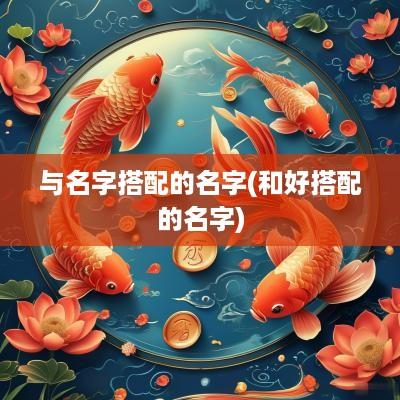 与名字搭配的名字(和好搭配的名字)