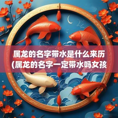属龙的名字带水是什么来历(属龙的名字一定带水吗女孩)