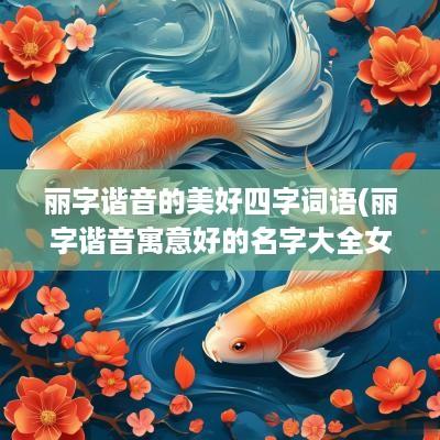 丽字谐音的美好四字词语(丽字谐音寓意好的名字大全女孩)
