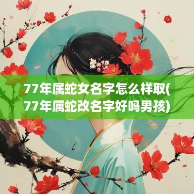 77年属蛇女名字怎么样取(77年属蛇改名字好吗男孩)