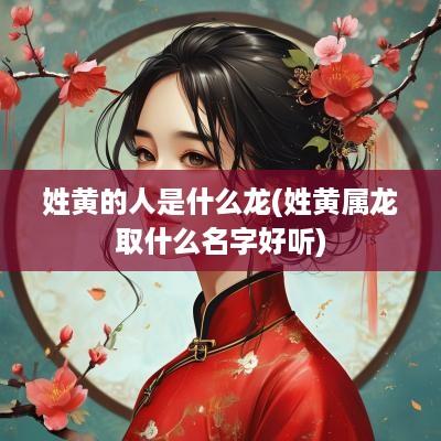 姓黄的人是什么龙(姓黄属龙取什么名字好听)