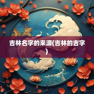 吉林名字的来源(吉林的吉字)