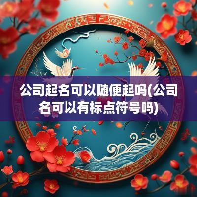 公司起名可以随便起吗(公司名可以有标点符号吗)