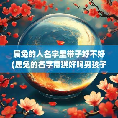 属兔的人名字里带子好不好(属兔的名字带琪好吗男孩子)