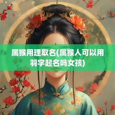属猴用理取名(属猴人可以用羽字起名吗女孩)