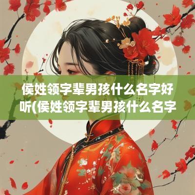 侯姓领字辈男孩什么名字好听(侯姓领字辈男孩什么名字好听点)