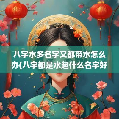 八字水多名字又都带水怎么办(八字都是水起什么名字好呢)