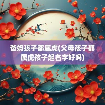 爸妈孩子都属虎(父母孩子都属虎孩子起名字好吗)