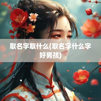 取名字取什么(取名字什么字好男孩)