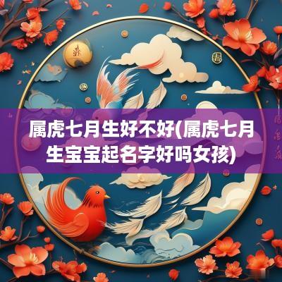 属虎七月生好不好(属虎七月生宝宝起名字好吗女孩)