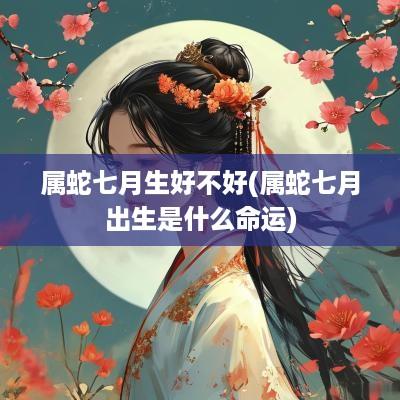 属蛇七月生好不好(属蛇七月出生是什么命运)