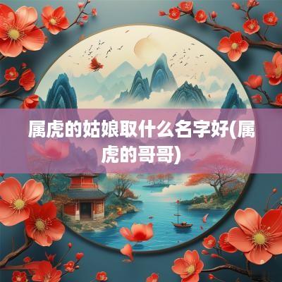 属虎的姑娘取什么名字好(属虎的哥哥)