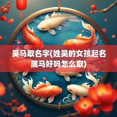 吴马取名字(姓吴的女孩起名属马好吗怎么取)