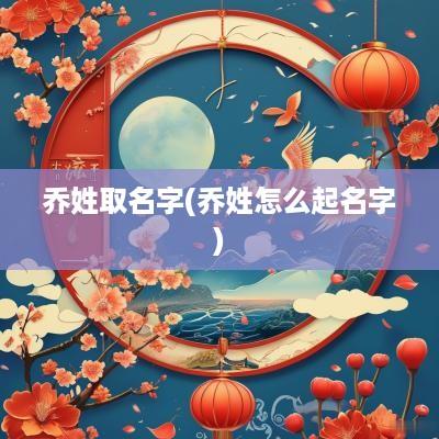 乔姓取名字(乔姓怎么起名字)