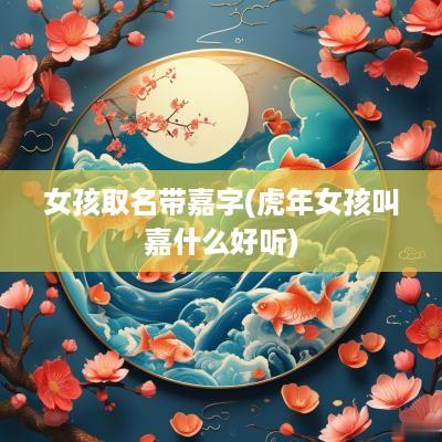 女孩取名带嘉字(蛇年女孩叫嘉什么好听)