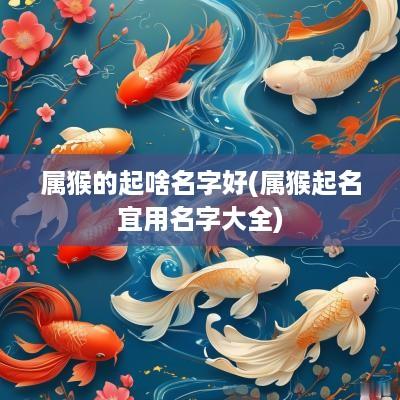 属猴的起啥名字好(属猴起名宜用名字大全)
