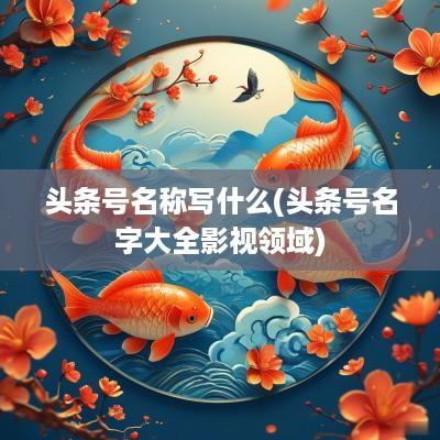 头条号名称写什么(头条号名字大全影视领域)