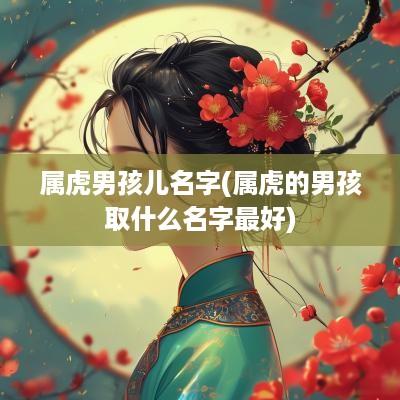 属虎男孩儿名字(属虎的男孩取什么名字最好)