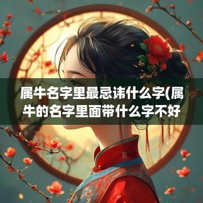 属牛名字里最忌讳什么字(属牛的名字里面带什么字不好)