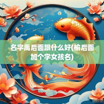 名字禹后面跟什么好(榆后面加个字女孩名)