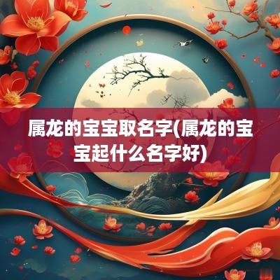 属龙的宝宝取名字(属龙的宝宝起什么名字好)