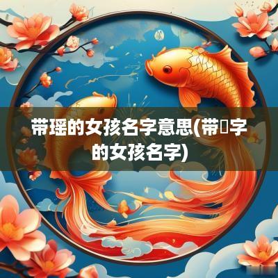 带瑶的女孩名字意思(带垚字的女孩名字)