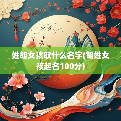 姓胡女孩取什么名字(胡姓女孩起名100分)