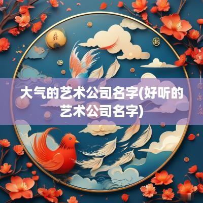 大气的艺术公司名字(好听的艺术公司名字)