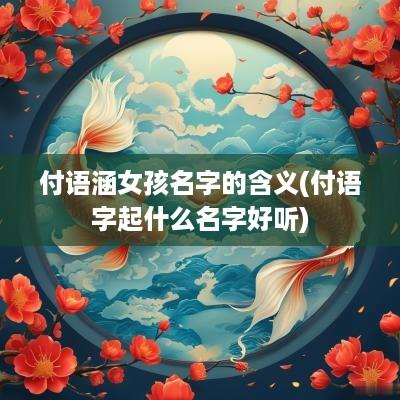 付语涵女孩名字的含义(付语字起什么名字好听)