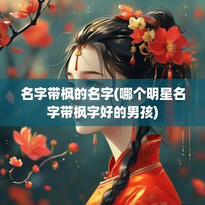名字带枫的名字(哪个明星名字带枫字好的男孩)