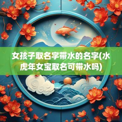 女孩子取名字带水的名字(水蛇年女宝取名可带水吗)