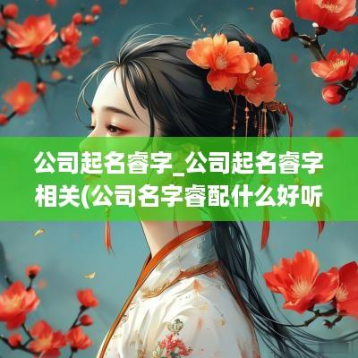 公司起名睿字_公司起名睿字相关(公司名字睿配什么好听)